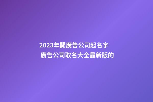 2023年開廣告公司起名字 廣告公司取名大全最新版的-第1張-公司起名-玄機派